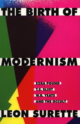 The Birth of Modernism: Ezra Pound, T.S. Eliot, W.B. Yeats, and the Occult