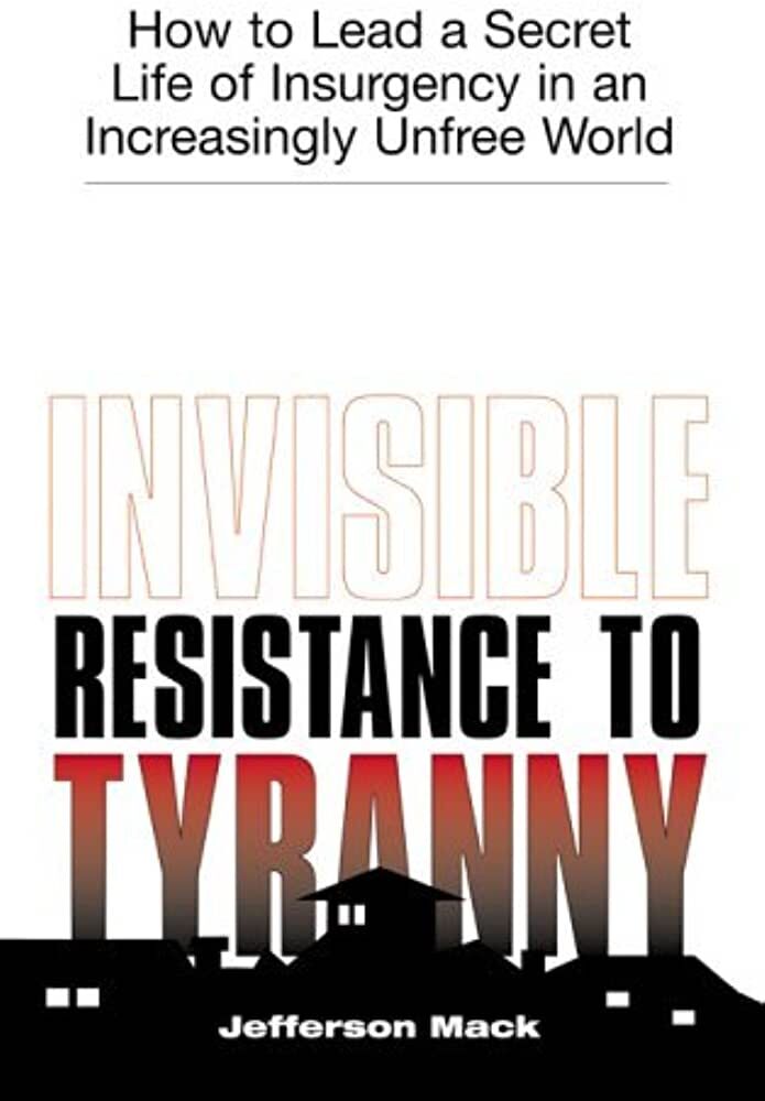 Invisible Resistance to Tyranny: How to Lead a Secret Life of Insurgency in an Increasingly Unfree World