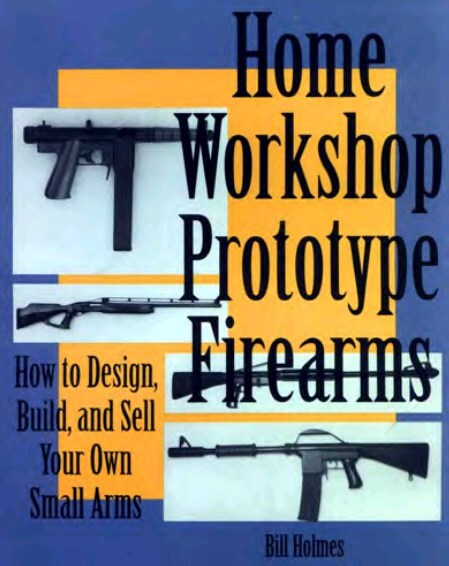 Home Workshop Prototype Firearms: How to Design, Build, and Sell Your Own Small Arms