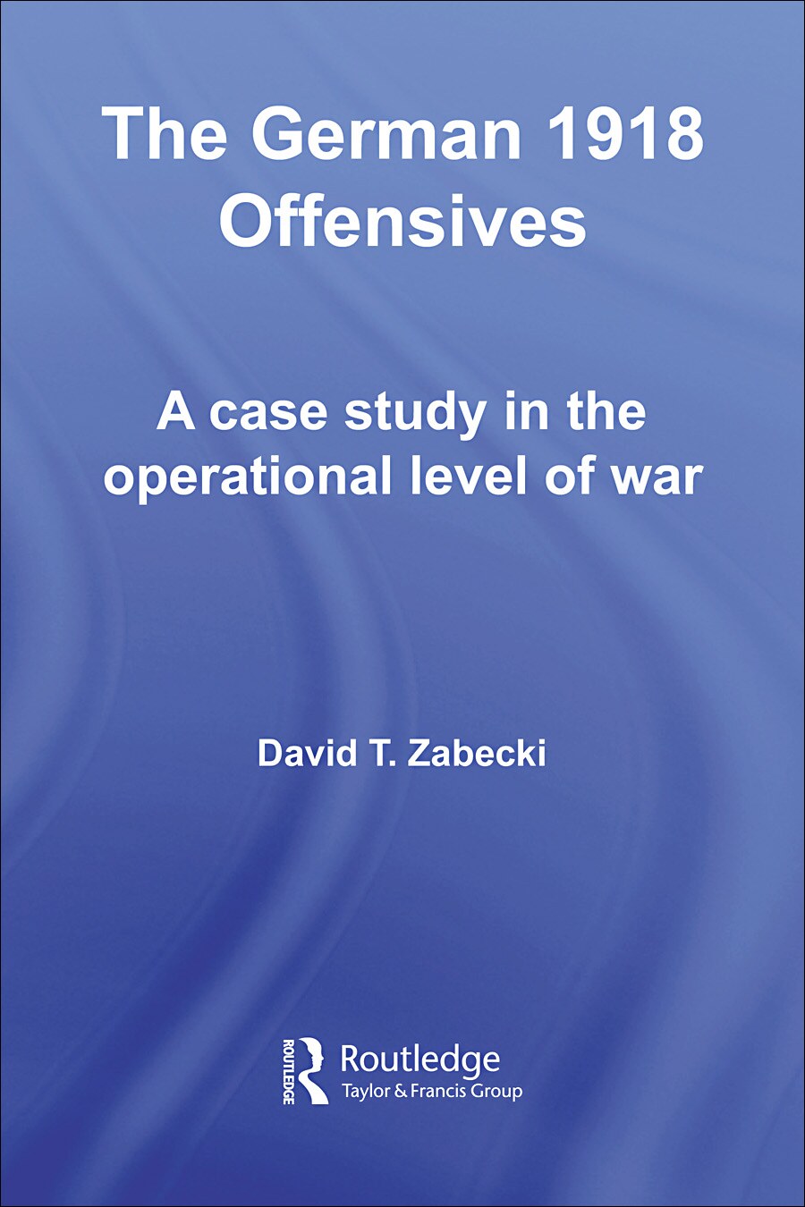 The German 1918 Offensives: A Case Study in the Operational Level of War